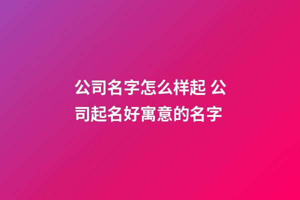 公司名字怎么样起 公司起名好寓意的名字-第1张-公司起名-玄机派